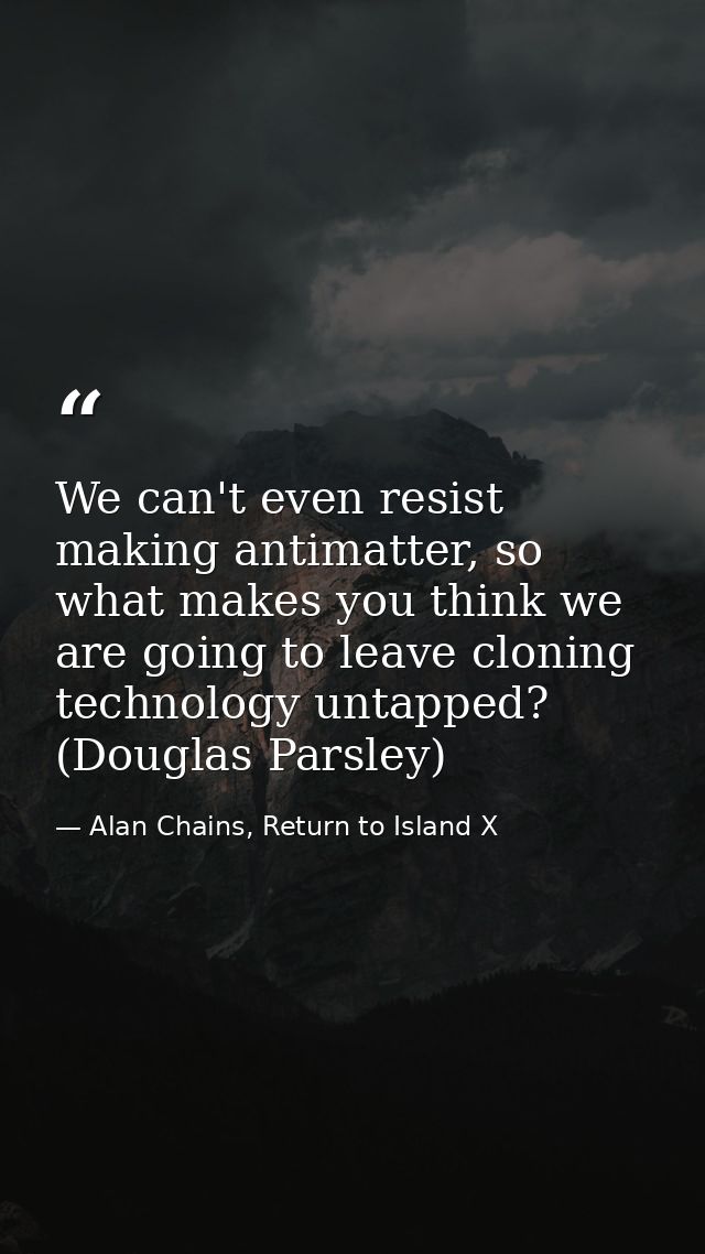 We can't even resist making antimatter, so what makes you think we are going to leave cloning technology untapped? (Doug — Alan Chains, Return to Island X