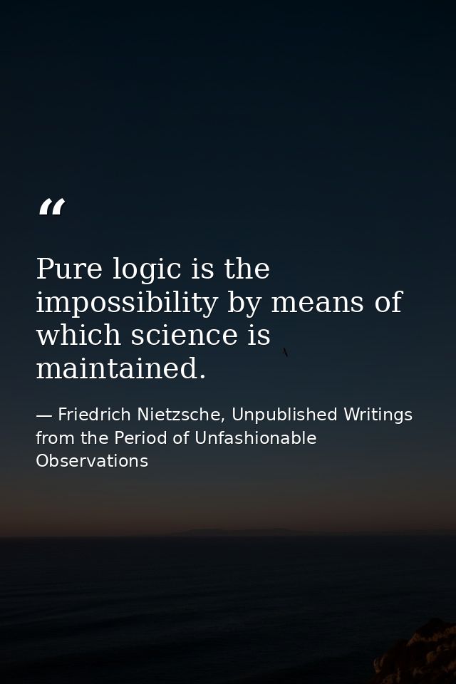 Pure logic is the impossibility by means of which science is maintained. — Friedrich Nietzsche, Unpublished Writings from the Period of Unfashionable Observations