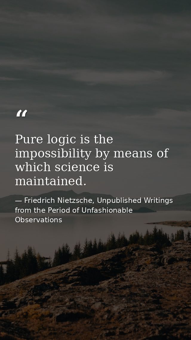 Pure logic is the impossibility by means of which science is maintained. — Friedrich Nietzsche, Unpublished Writings from the Period of Unfashionable Observations