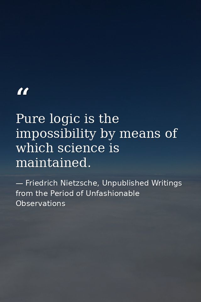 Pure logic is the impossibility by means of which science is maintained. — Friedrich Nietzsche, Unpublished Writings from the Period of Unfashionable Observations