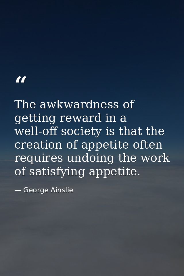 The awkwardness of getting reward in a well-off society is that the creation of appetite often requires undoing the work — George Ainslie
