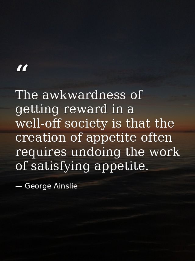 The awkwardness of getting reward in a well-off society is that the creation of appetite often requires undoing the work — George Ainslie