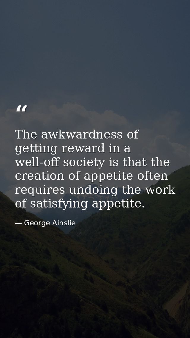 The awkwardness of getting reward in a well-off society is that the creation of appetite often requires undoing the work — George Ainslie