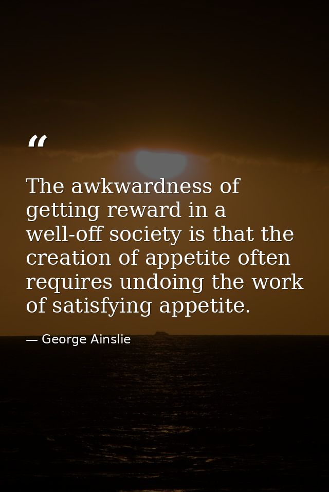 The awkwardness of getting reward in a well-off society is that the creation of appetite often requires undoing the work — George Ainslie