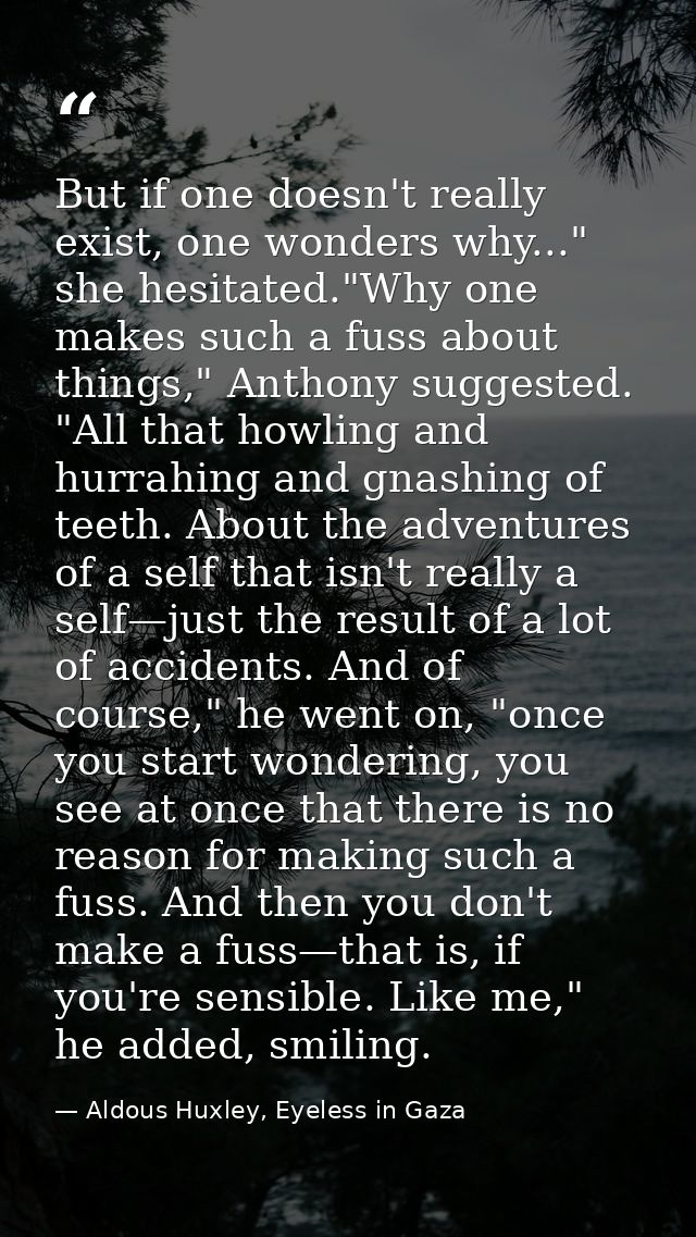 But if one doesn't really exist, one wonders why..." she hesitated."Why one makes such a fuss about things," Anthony sug — Aldous Huxley, Eyeless in Gaza