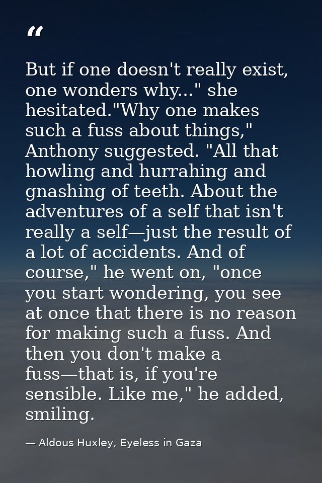 But if one doesn't really exist, one wonders why..." she hesitated."Why one makes such a fuss about things," Anthony sug — Aldous Huxley, Eyeless in Gaza