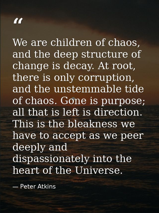 We are children of chaos, and the deep structure of change is decay. At root, there is only corruption, and the unstemma — Peter Atkins