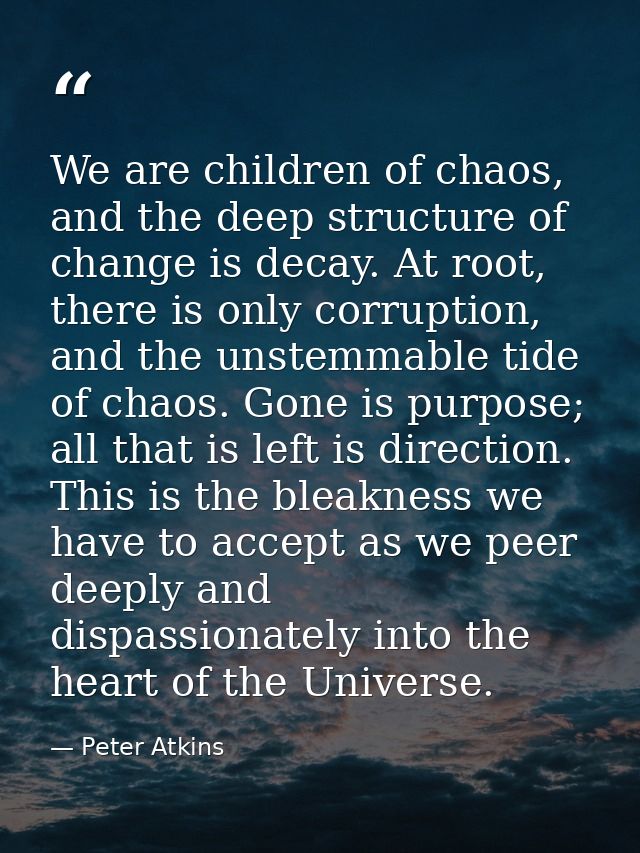 We are children of chaos, and the deep structure of change is decay. At root, there is only corruption, and the unstemma — Peter Atkins