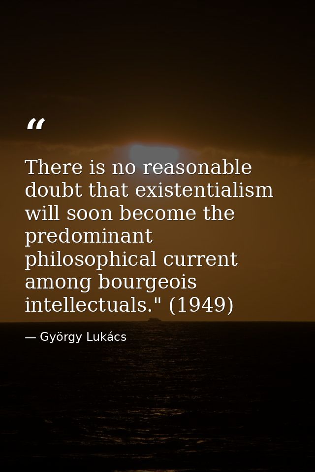 There is no reasonable doubt that existentialism will soon become the predominant philosophical current among bourgeois  — György Lukács