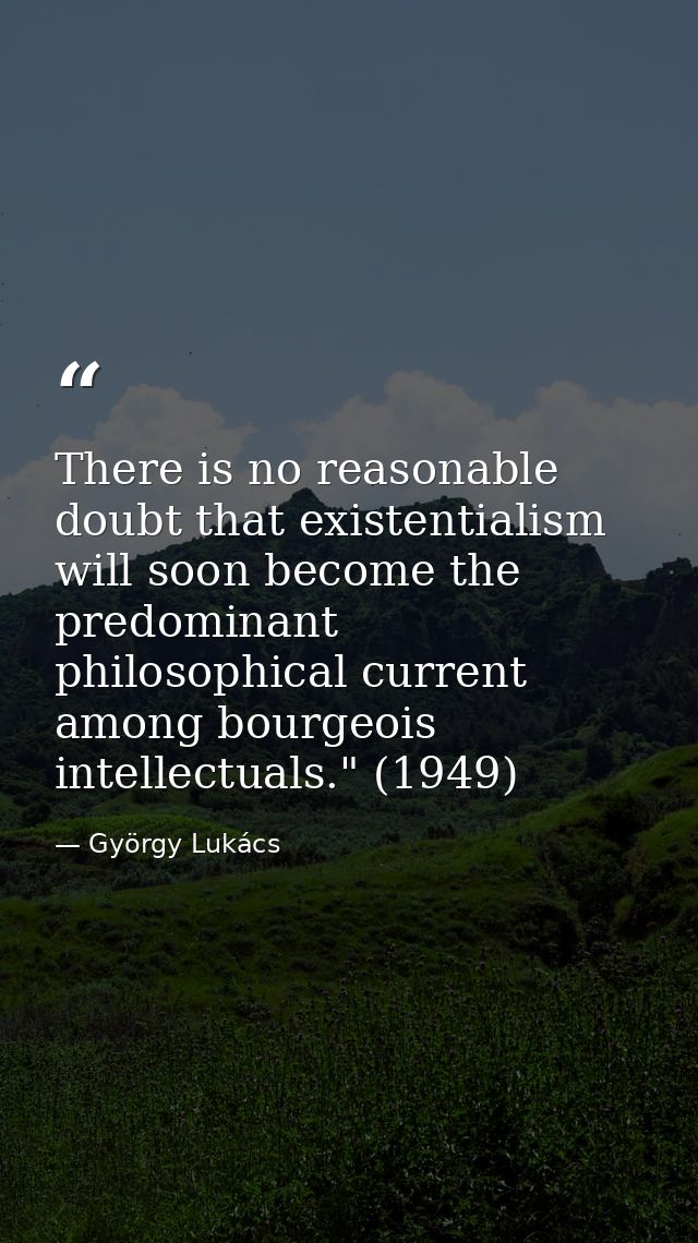 There is no reasonable doubt that existentialism will soon become the predominant philosophical current among bourgeois  — György Lukács