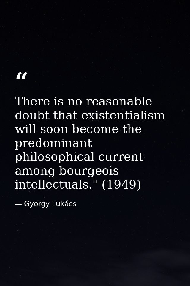 There is no reasonable doubt that existentialism will soon become the predominant philosophical current among bourgeois  — György Lukács