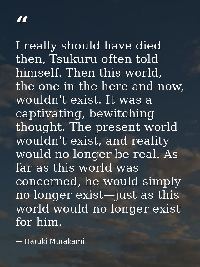 I really should have died then, Tsukuru often told himself. Then this world, the one in the here and now, wouldn't exist — Haruki Murakami