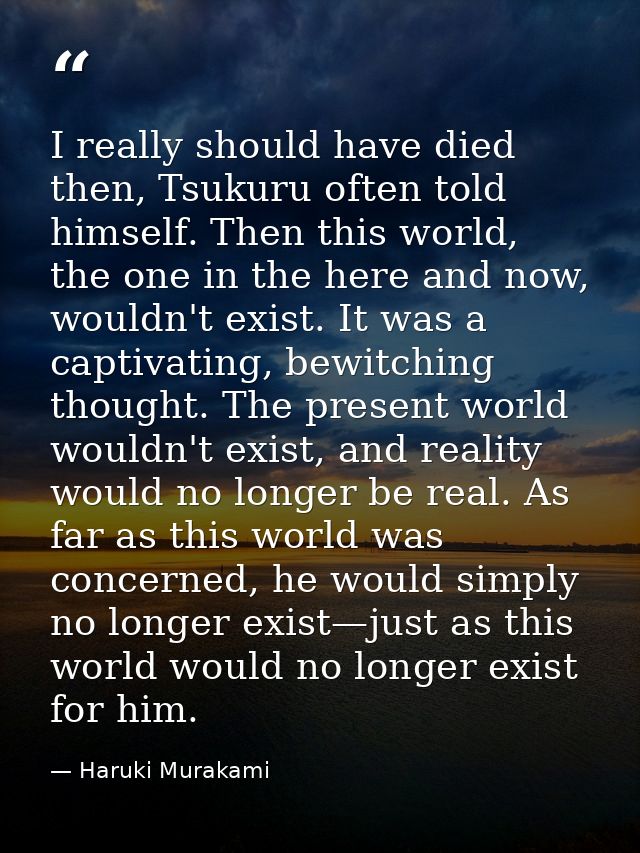 I really should have died then, Tsukuru often told himself. Then this world, the one in the here and now, wouldn't exist — Haruki Murakami
