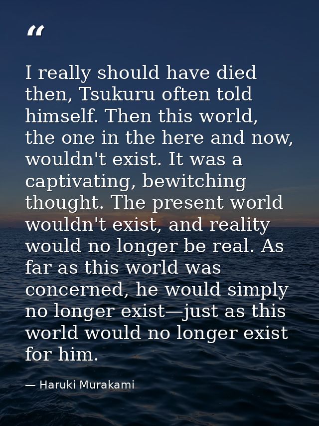 I really should have died then, Tsukuru often told himself. Then this world, the one in the here and now, wouldn't exist — Haruki Murakami