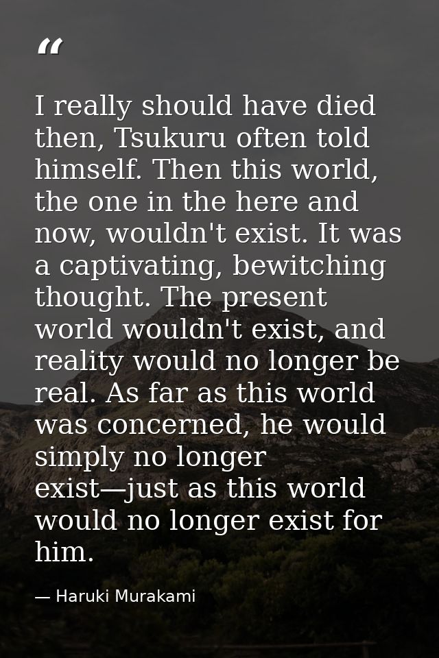 I really should have died then, Tsukuru often told himself. Then this world, the one in the here and now, wouldn't exist — Haruki Murakami