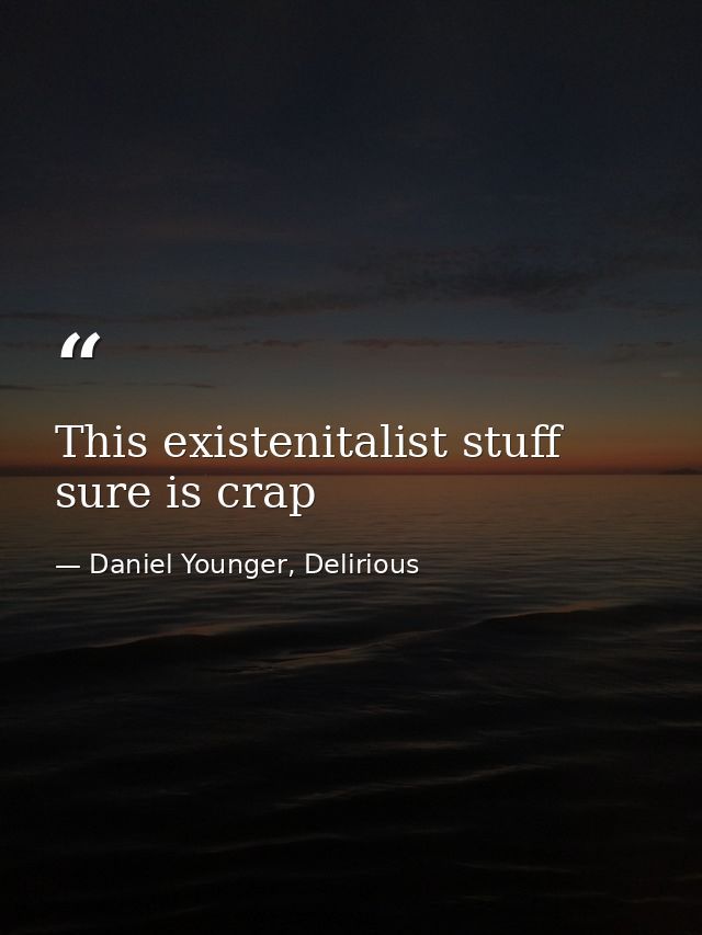 This existenitalist stuff sure is crap — Daniel Younger, Delirious