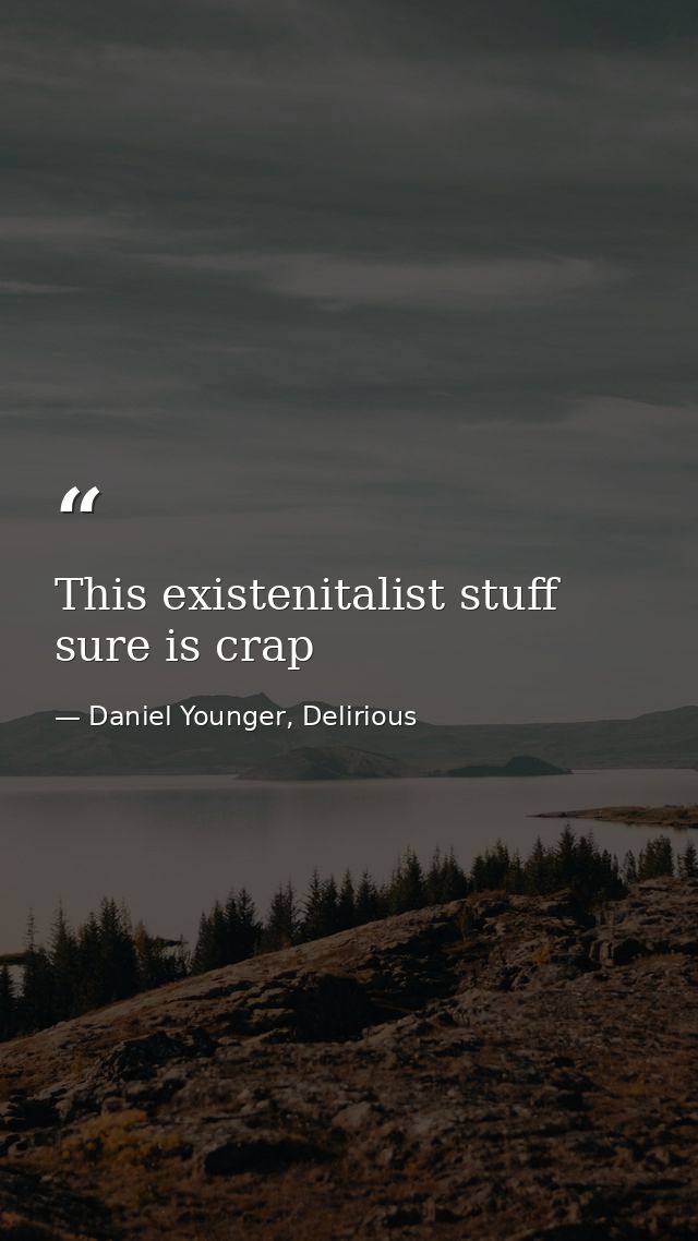 This existenitalist stuff sure is crap — Daniel Younger, Delirious