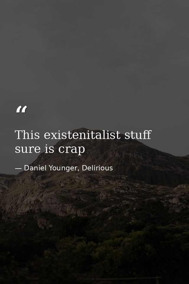 This existenitalist stuff sure is crap — Daniel Younger, Delirious