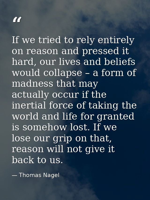 If we tried to rely entirely on reason and pressed it hard, our lives and beliefs would collapse – a form of madness tha — Thomas Nagel