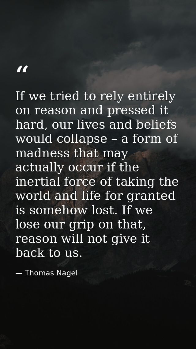 If we tried to rely entirely on reason and pressed it hard, our lives and beliefs would collapse – a form of madness tha — Thomas Nagel
