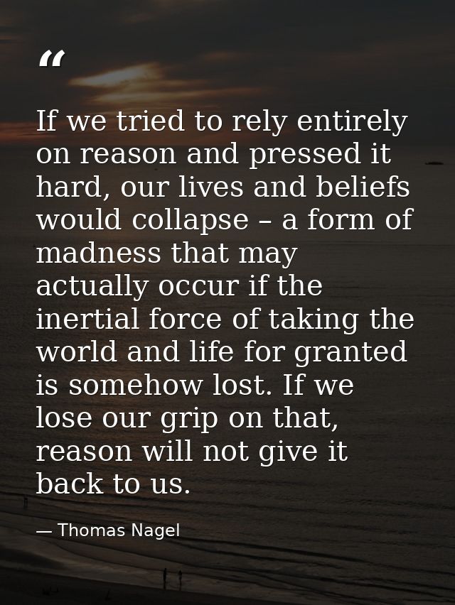 If we tried to rely entirely on reason and pressed it hard, our lives and beliefs would collapse – a form of madness tha — Thomas Nagel