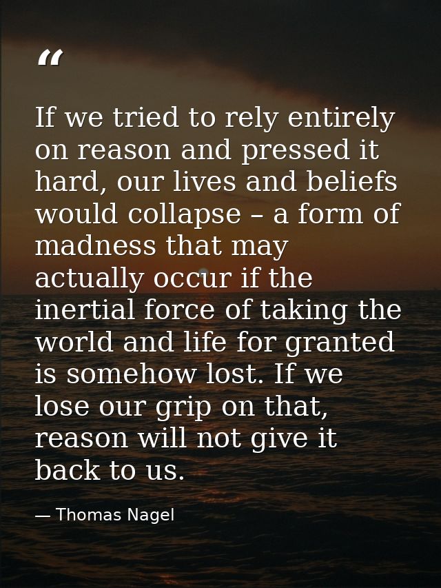 If we tried to rely entirely on reason and pressed it hard, our lives and beliefs would collapse – a form of madness tha — Thomas Nagel