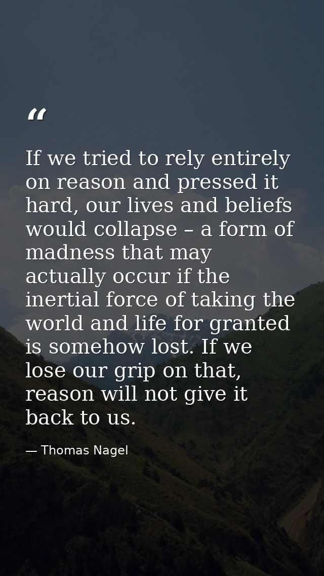 If we tried to rely entirely on reason and pressed it hard, our lives and beliefs would collapse – a form of madness tha — Thomas Nagel