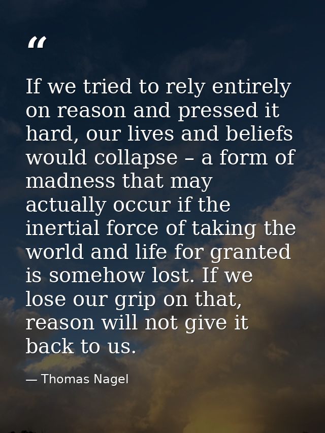 If we tried to rely entirely on reason and pressed it hard, our lives and beliefs would collapse – a form of madness tha — Thomas Nagel