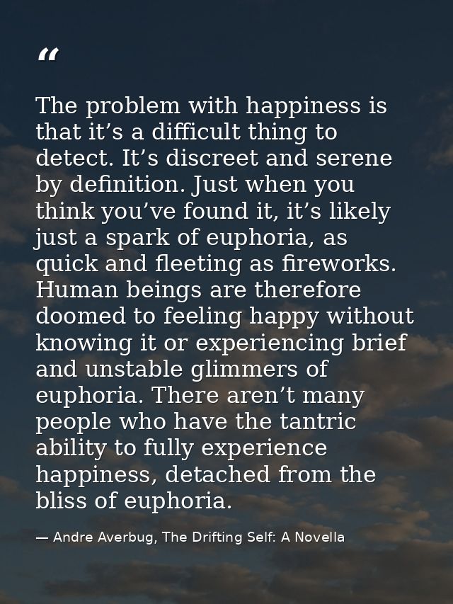 The problem with happiness is that it’s a difficult thing to detect. It’s discreet and serene by definition. Just when y — Andre Averbug, The Drifting Self: A Novella