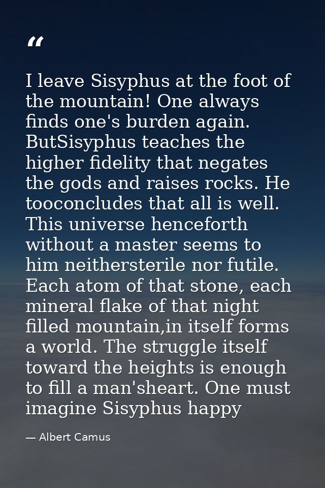 I leave Sisyphus at the foot of the mountain! One always finds one's burden again. ButSisyphus teaches the higher fideli — Albert Camus