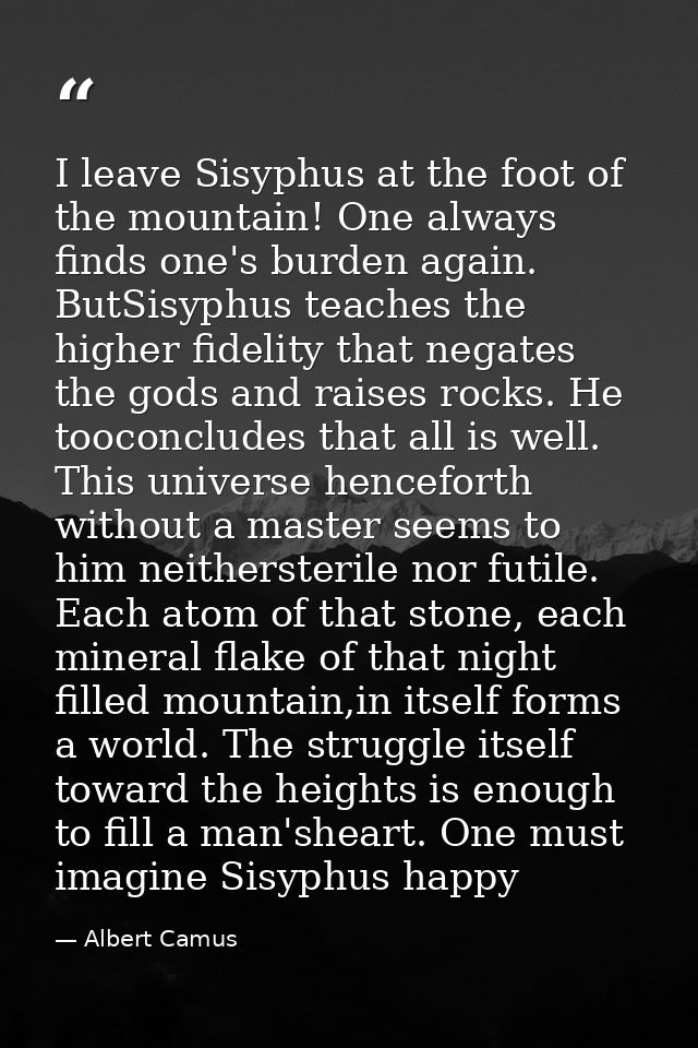 I leave Sisyphus at the foot of the mountain! One always finds one's burden again. ButSisyphus teaches the higher fideli — Albert Camus