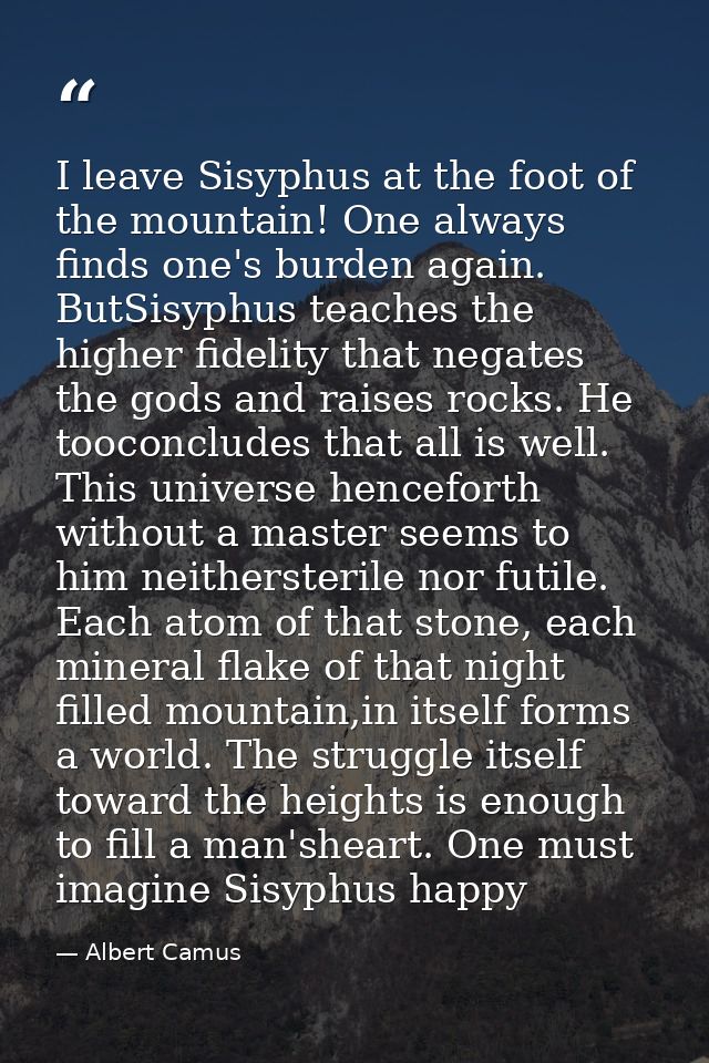 I leave Sisyphus at the foot of the mountain! One always finds one's burden again. ButSisyphus teaches the higher fideli — Albert Camus