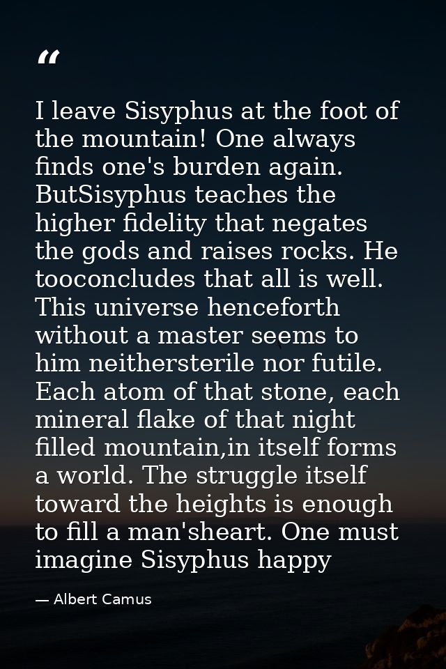 I leave Sisyphus at the foot of the mountain! One always finds one's burden again. ButSisyphus teaches the higher fideli — Albert Camus