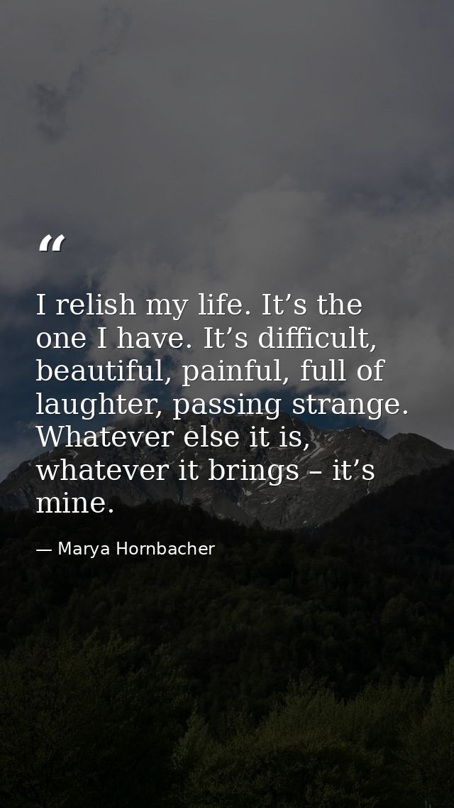 I relish my life. It’s the one I have. It’s difficult, beautiful, painful, full of laughter, passing strange. Whatever e — Marya Hornbacher