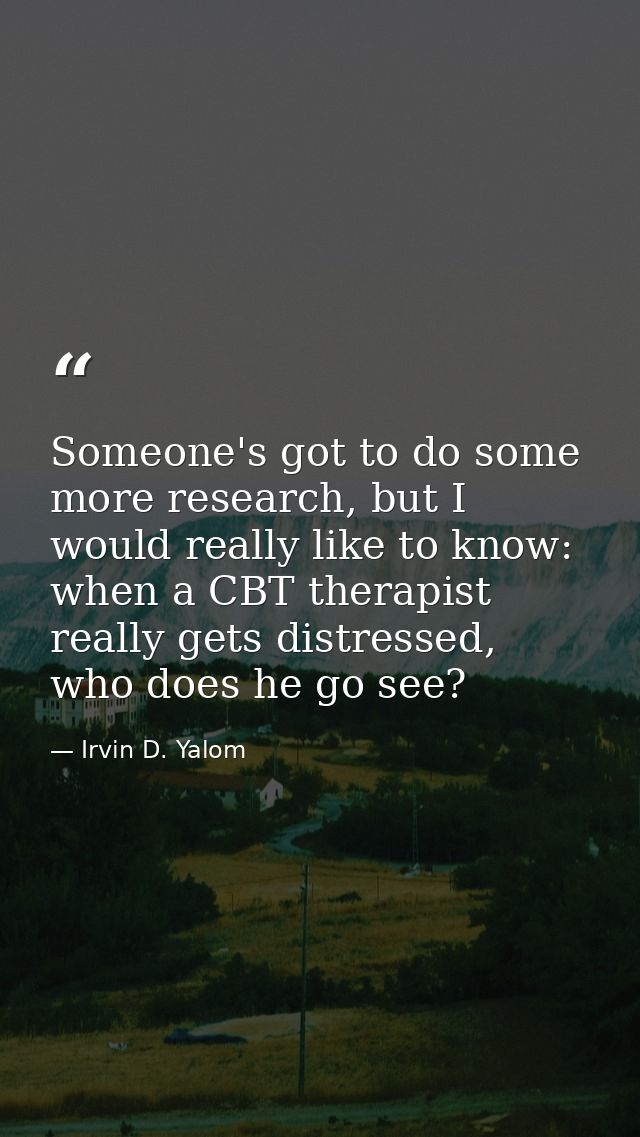 Someone's got to do some more research, but I would really like to know: when a CBT therapist really gets distressed, wh — Irvin D. Yalom