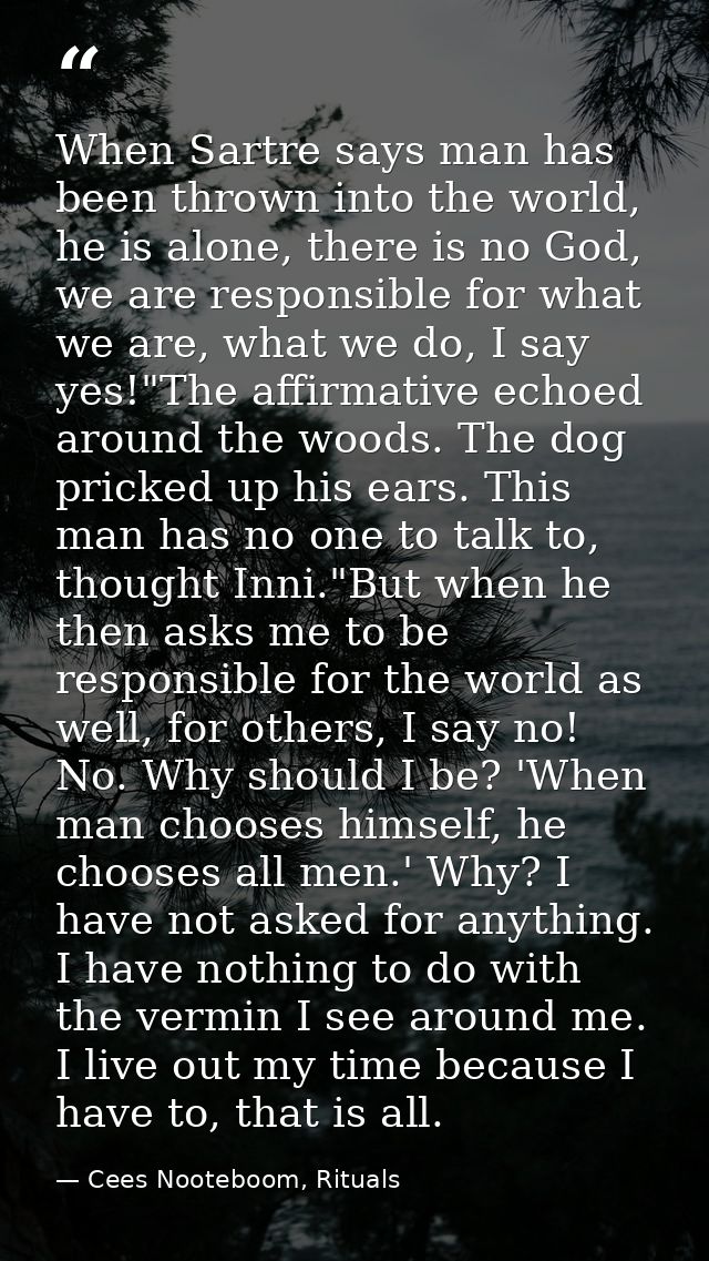 When Sartre says man has been thrown into the world, he is alone, there is no God, we are responsible for what we are, w — Cees Nooteboom, Rituals