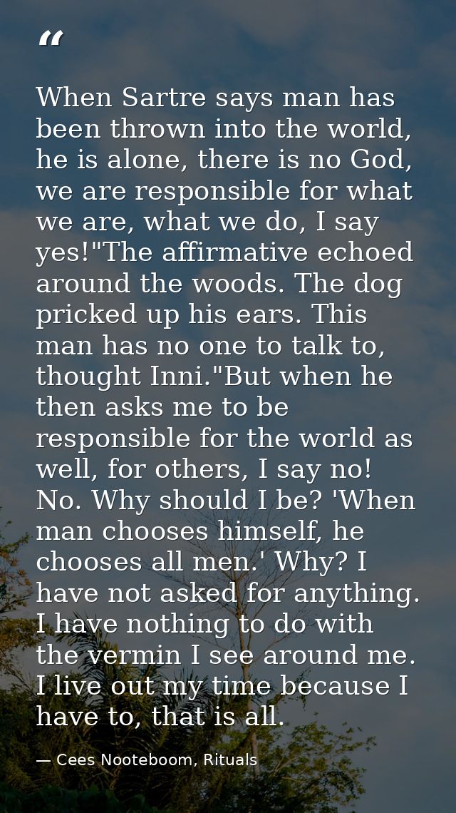 When Sartre says man has been thrown into the world, he is alone, there is no God, we are responsible for what we are, w — Cees Nooteboom, Rituals