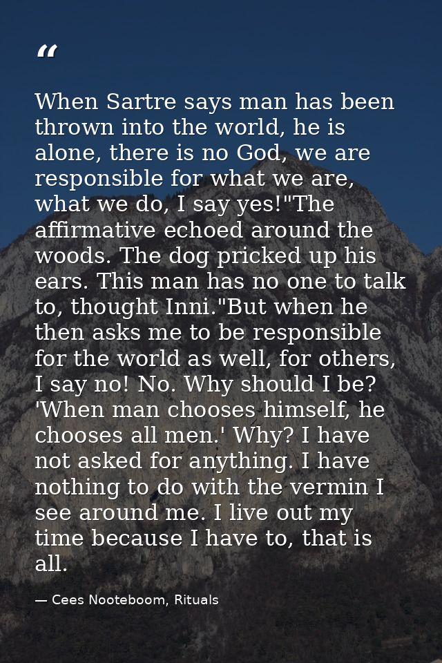When Sartre says man has been thrown into the world, he is alone, there is no God, we are responsible for what we are, w — Cees Nooteboom, Rituals