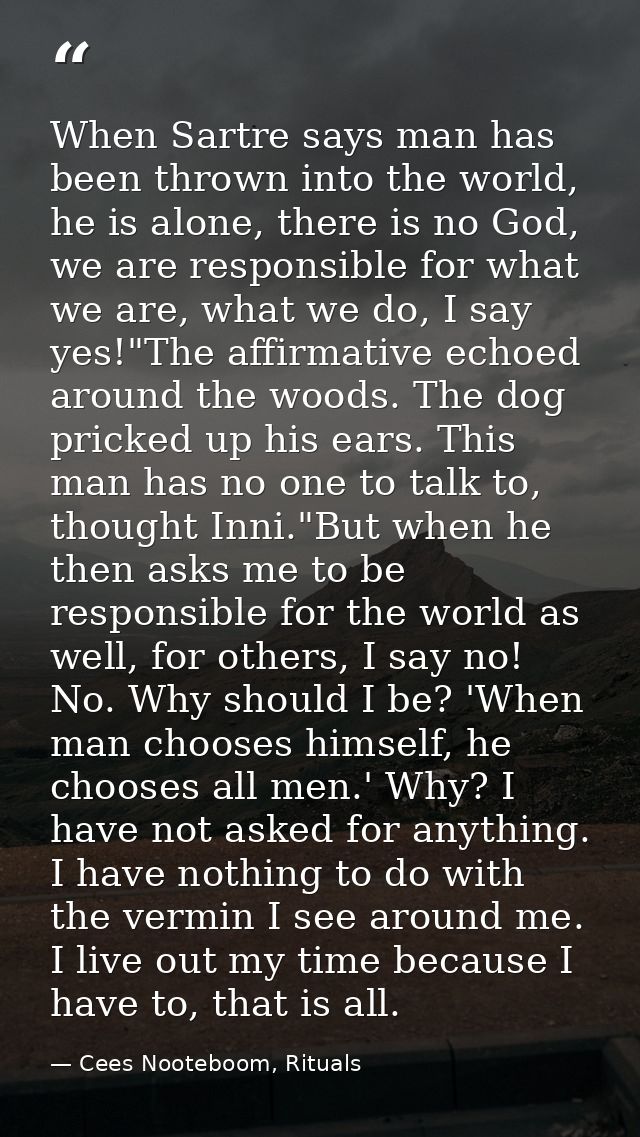 When Sartre says man has been thrown into the world, he is alone, there is no God, we are responsible for what we are, w — Cees Nooteboom, Rituals
