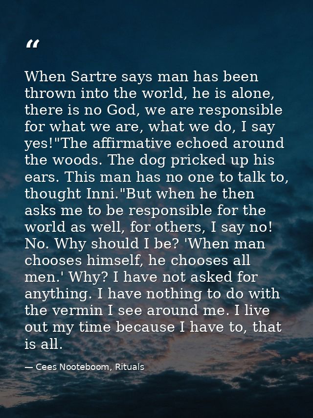 When Sartre says man has been thrown into the world, he is alone, there is no God, we are responsible for what we are, w — Cees Nooteboom, Rituals