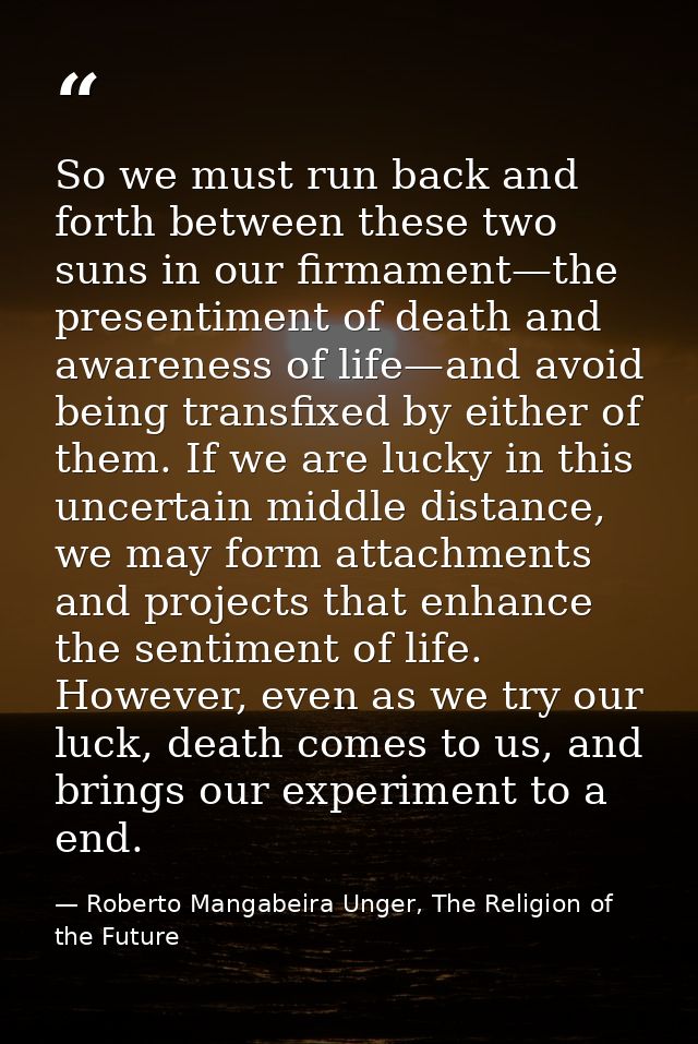 So we must run back and forth between these two suns in our firmament—the presentiment of death and awareness of life—an — Roberto Mangabeira Unger, The Religion of the Future