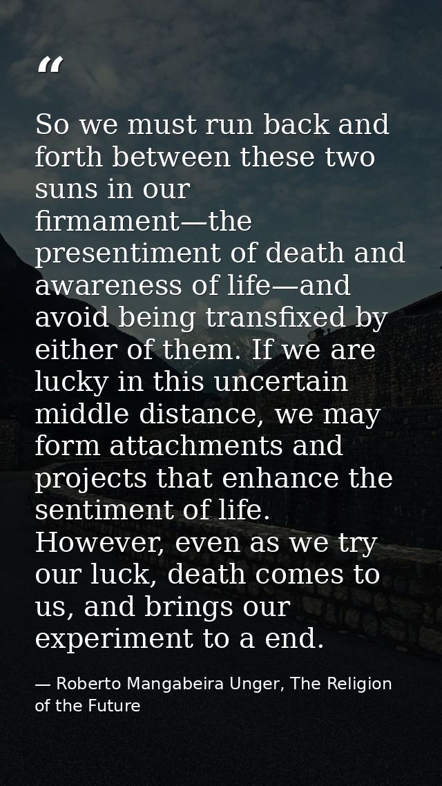 So we must run back and forth between these two suns in our firmament—the presentiment of death and awareness of life—an — Roberto Mangabeira Unger, The Religion of the Future