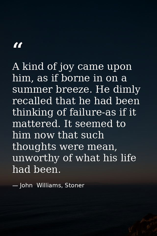 A kind of joy came upon him, as if borne in on a summer breeze. He dimly recalled that he had been thinking of failure-a — John  Williams, Stoner