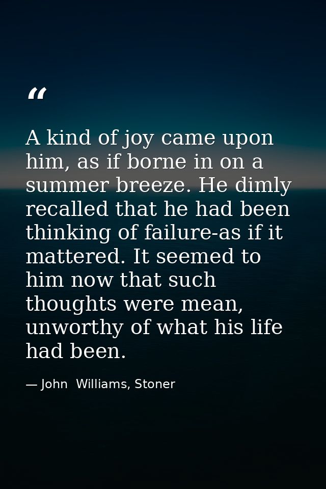 A kind of joy came upon him, as if borne in on a summer breeze. He dimly recalled that he had been thinking of failure-a — John  Williams, Stoner