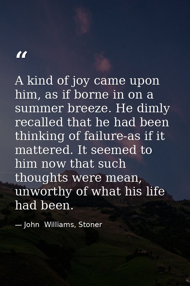 A kind of joy came upon him, as if borne in on a summer breeze. He dimly recalled that he had been thinking of failure-a — John  Williams, Stoner