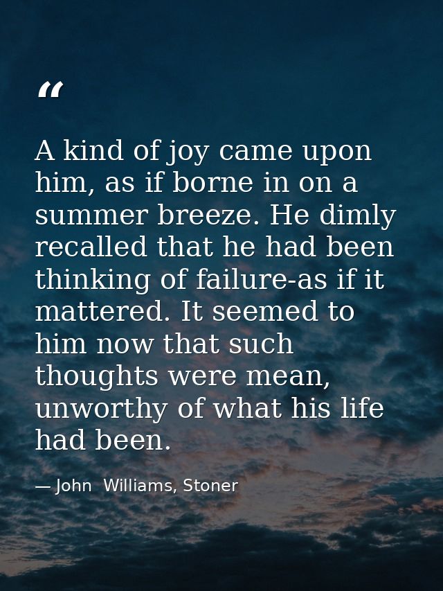 A kind of joy came upon him, as if borne in on a summer breeze. He dimly recalled that he had been thinking of failure-a — John  Williams, Stoner