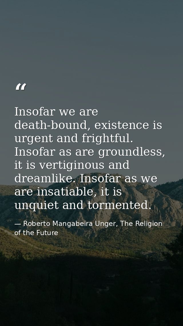 Insofar we are death-bound, existence is urgent and frightful. Insofar as are groundless, it is vertiginous and dreamlik — Roberto Mangabeira Unger, The Religion of the Future