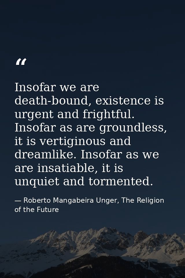 Insofar we are death-bound, existence is urgent and frightful. Insofar as are groundless, it is vertiginous and dreamlik — Roberto Mangabeira Unger, The Religion of the Future