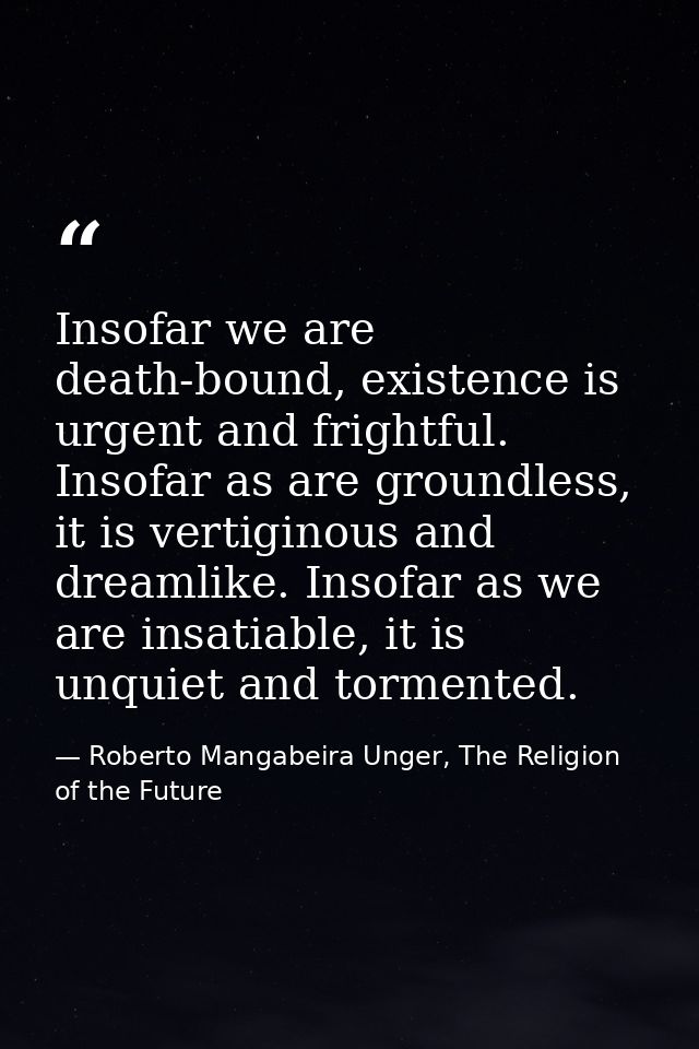 Insofar we are death-bound, existence is urgent and frightful. Insofar as are groundless, it is vertiginous and dreamlik — Roberto Mangabeira Unger, The Religion of the Future