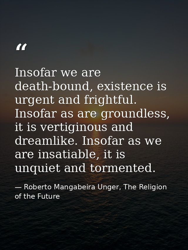 Insofar we are death-bound, existence is urgent and frightful. Insofar as are groundless, it is vertiginous and dreamlik — Roberto Mangabeira Unger, The Religion of the Future